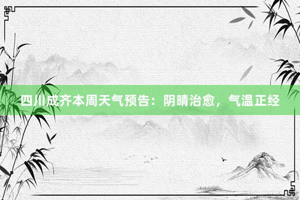 四川成齐本周天气预告：阴晴治愈，气温正经